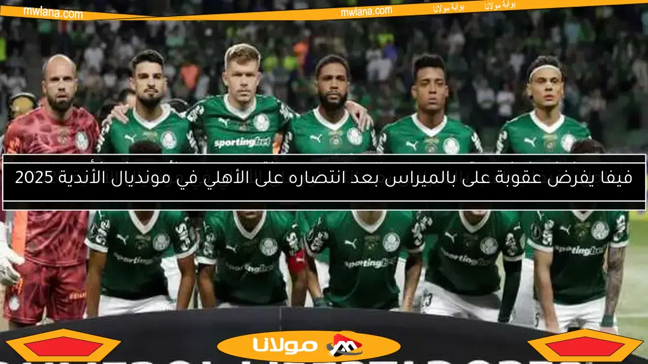 فيفا يفرض عقوبة على بالميراس بعد انتصاره على الأهلي في مونديال الأندية 2025