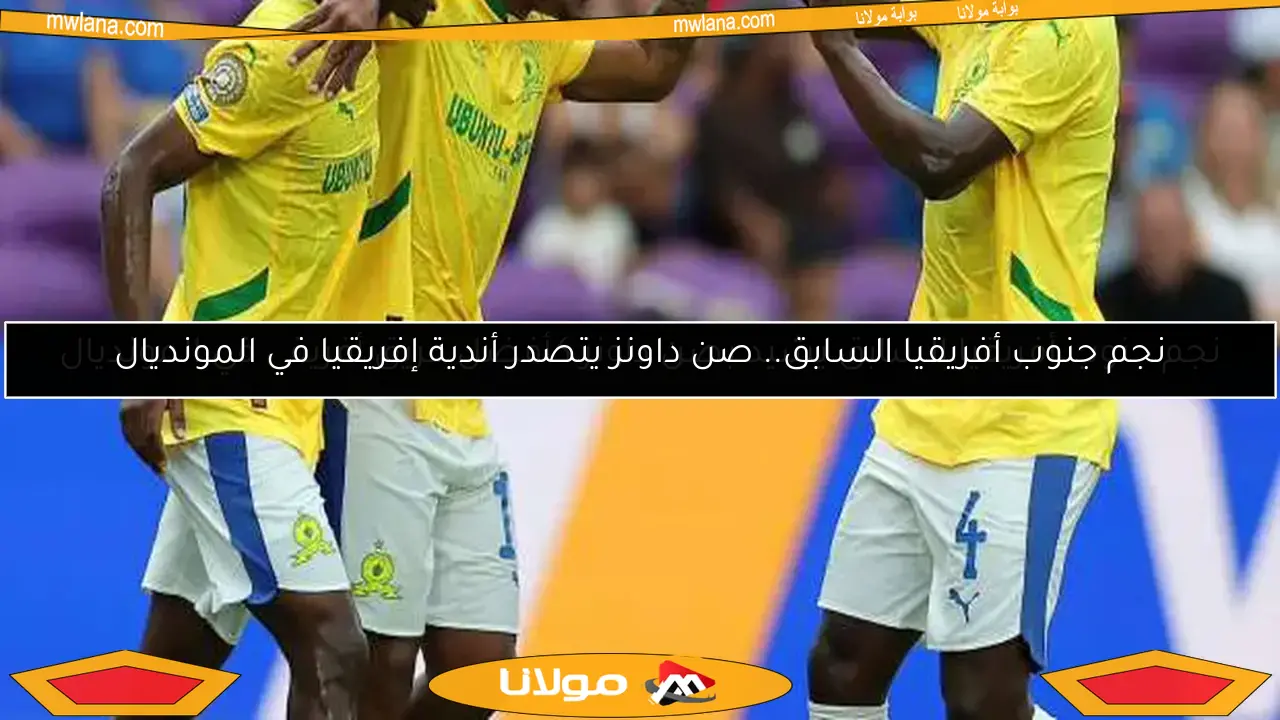 نجم جنوب أفريقيا السابق يشيد بصن داونز كأفضل فريق أفريقي في المونديال