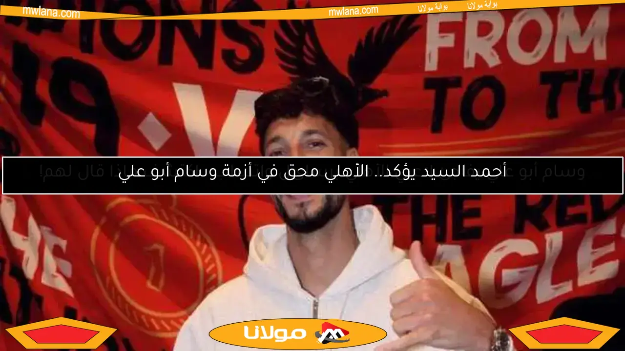 أحمد السيد يؤكد.. الأهلي محق في أزمة وسام أبو علي