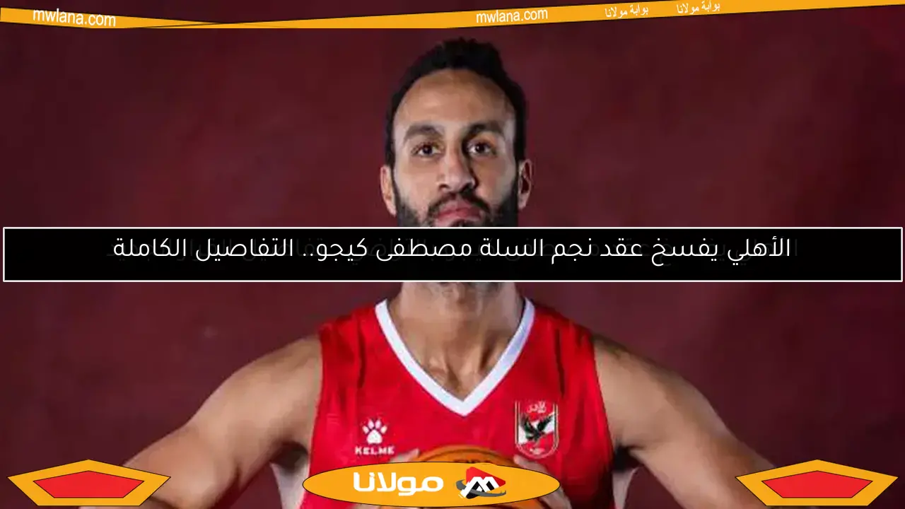 الأهلي يفسخ عقد نجم السلة مصطفى كيجو.. التفاصيل الكاملة