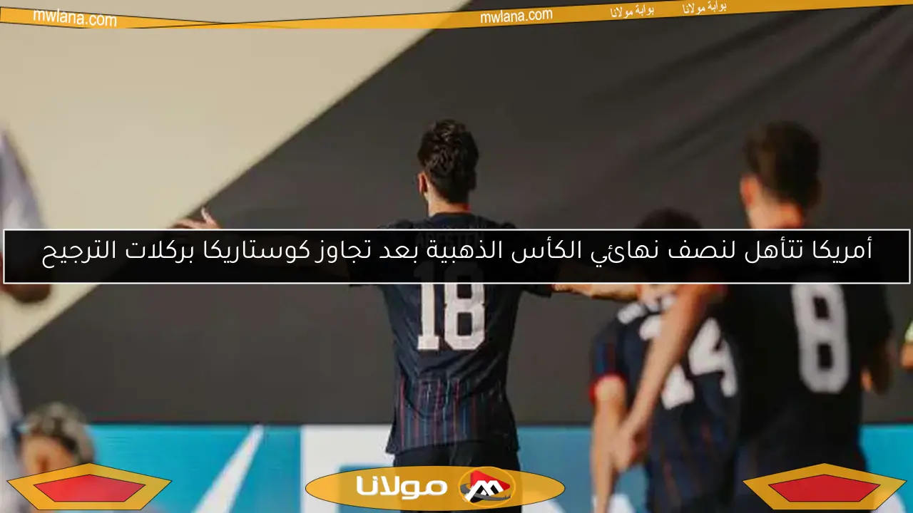 أمريكا تتأهل لنصف نهائي الكأس الذهبية بعد تجاوز كوستاريكا بركلات الترجيح
