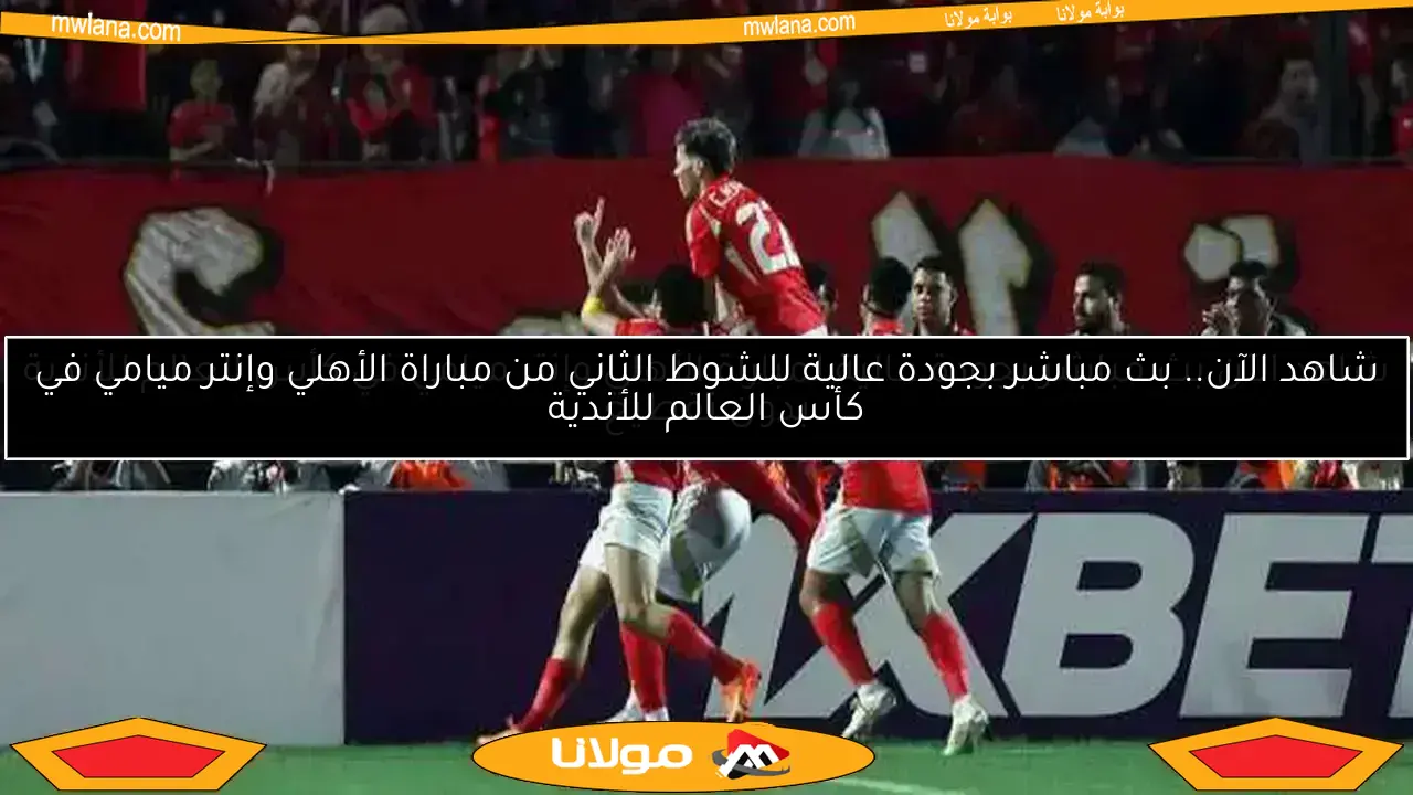 شاهد الآن.. بث مباشر بجودة عالية للشوط الثاني من مباراة الأهلي وإنتر ميامي في كأس العالم للأندية