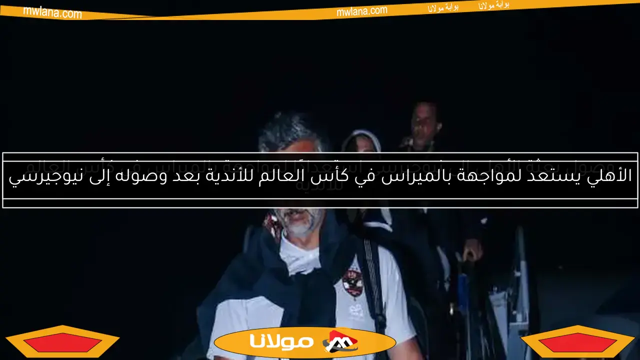 وصول بعثة الأهلي إلى نيوجيرسي استعدادًا لمواجهة بالميراس في كأس العالم للأندية