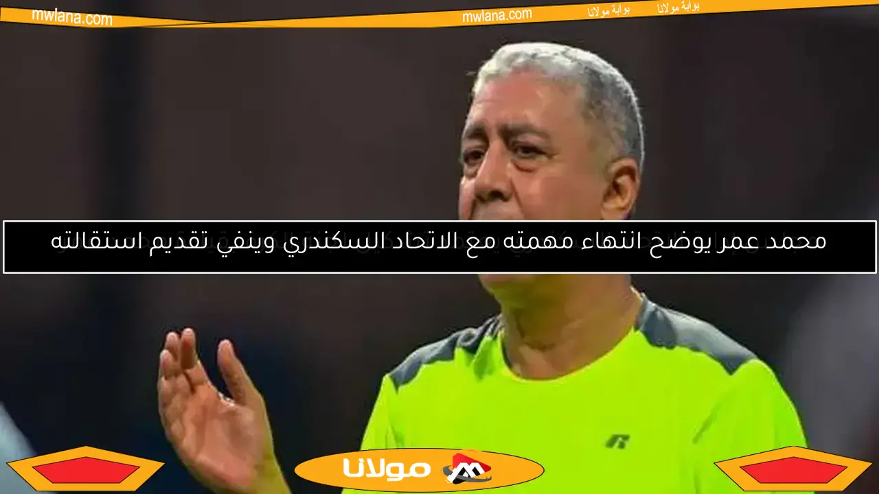 محمد عمر يوضح انتهاء مهمته مع الاتحاد السكندري وينفي تقديم استقالته