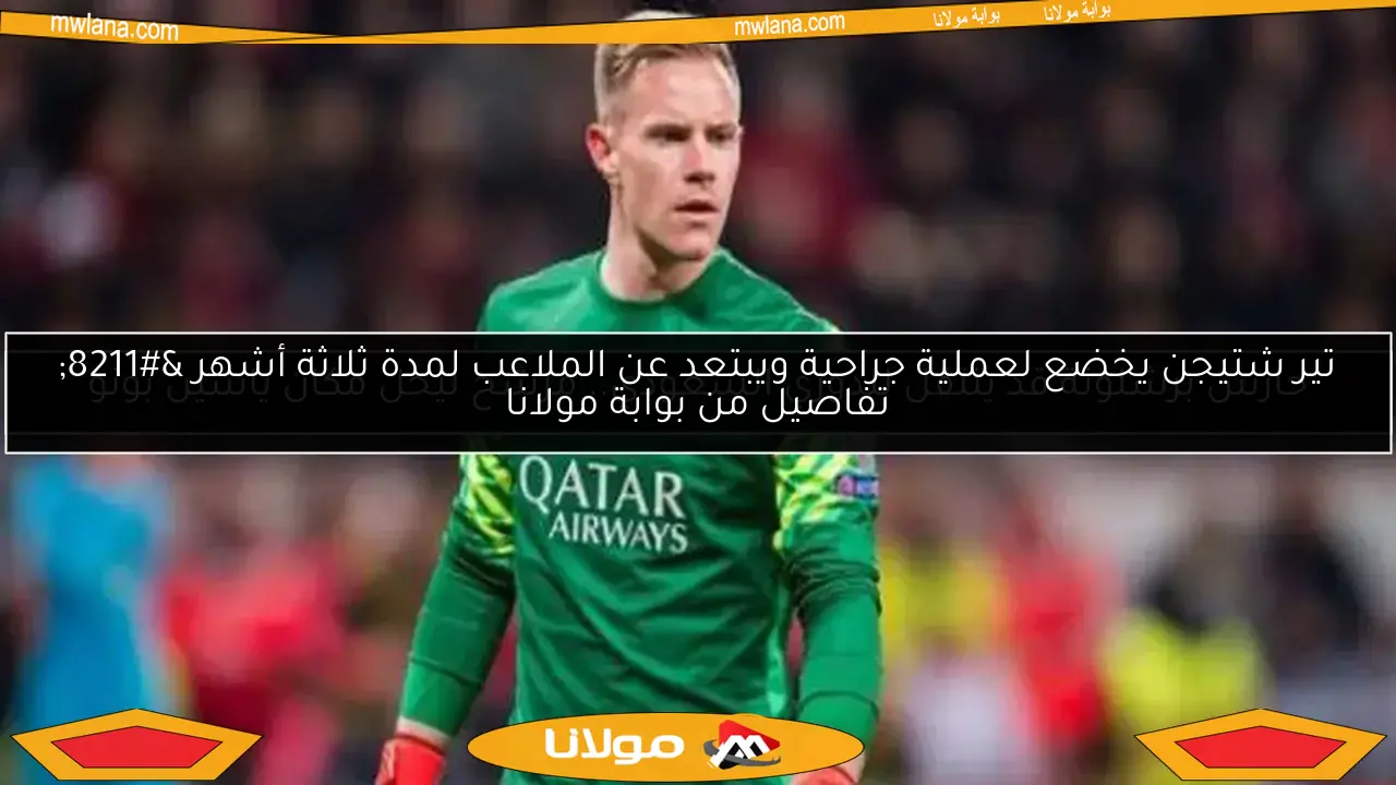 تير شتيجن يخضع لعملية جراحية ويبتعد عن الملاعب لمدة ثلاثة أشهر – تفاصيل من بوابة مولانا