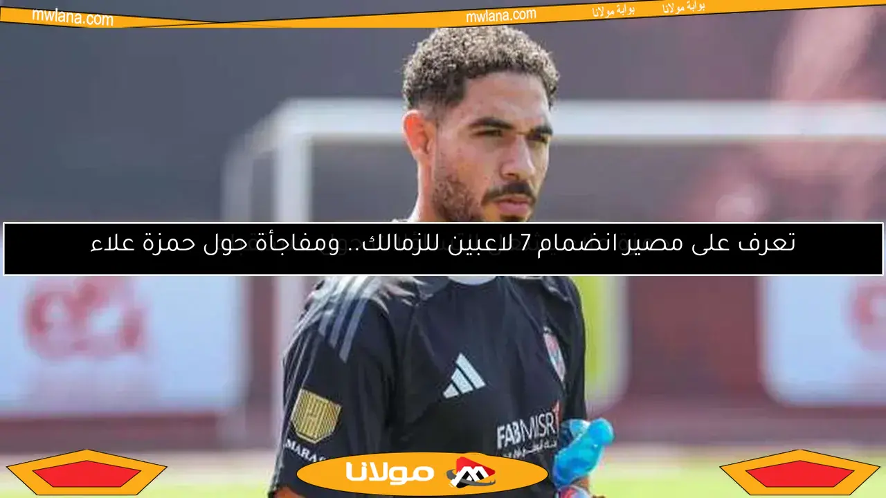 تعرف على مصير انضمام 7 لاعبين للزمالك.. ومفاجأة حول حمزة علاء