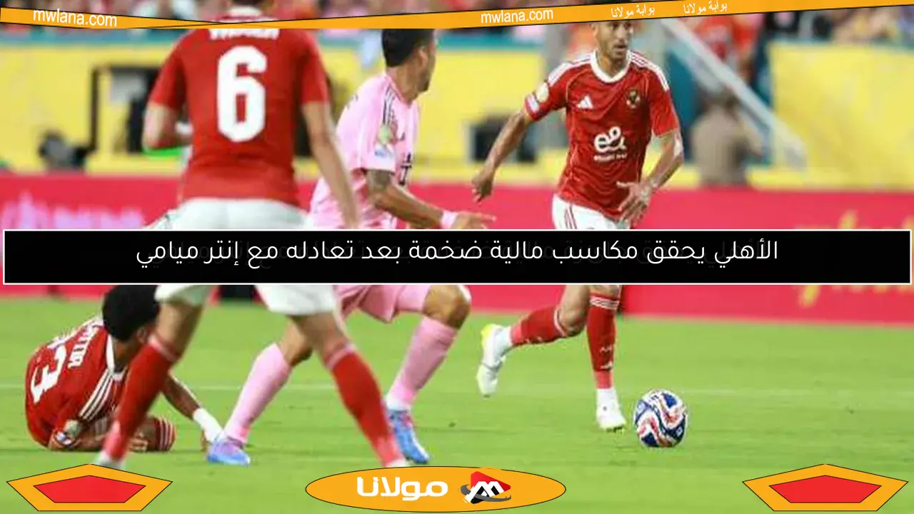 الأهلي يحقق مكاسب مالية ضخمة بعد تعادله مع إنتر ميامي