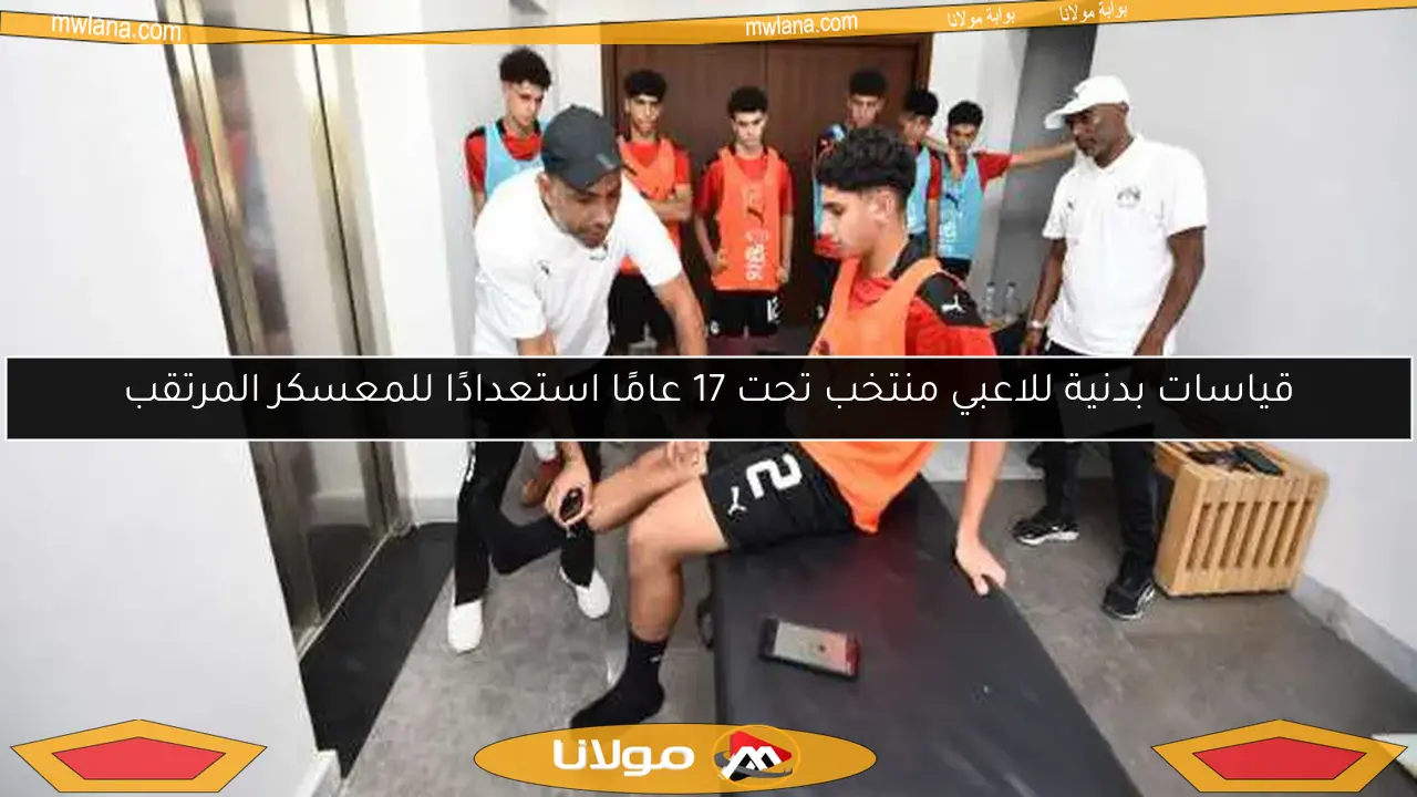 قياسات بدنية للاعبي منتخب تحت 17 عامًا استعدادًا للمعسكر المرتقب