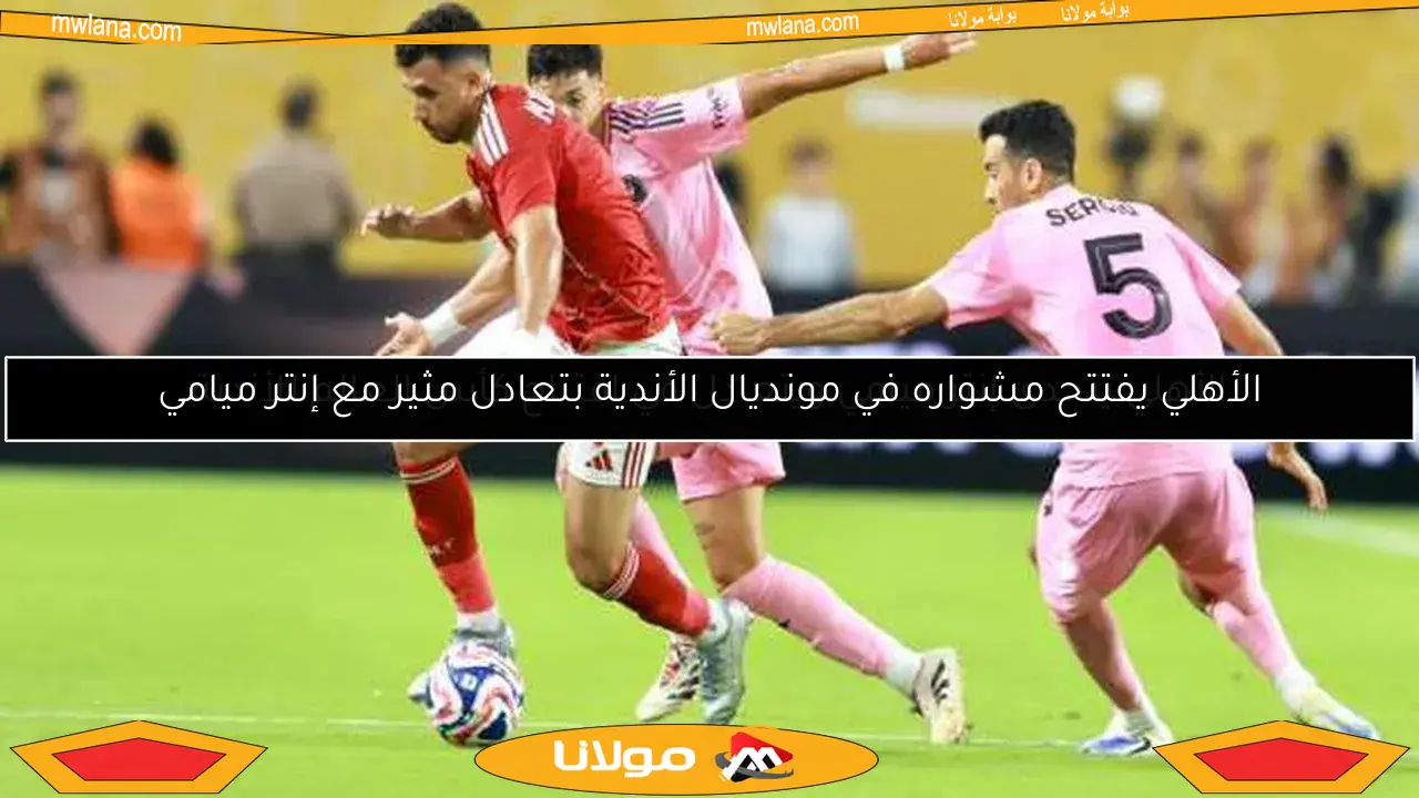 الأهلي يفتتح مشواره في مونديال الأندية بتعادل مثير مع إنتر ميامي