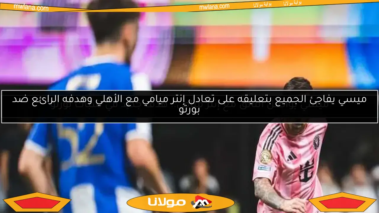 ميسي يفاجئ الجميع بتعليقه على تعادل إنتر ميامي مع الأهلي وهدفه الرائع ضد بورتو