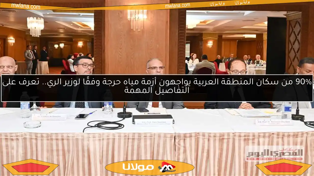 90% من سكان المنطقة العربية يواجهون أزمة مياه حرجة وفقًا لوزير الري.. تعرف على التفاصيل المهمة