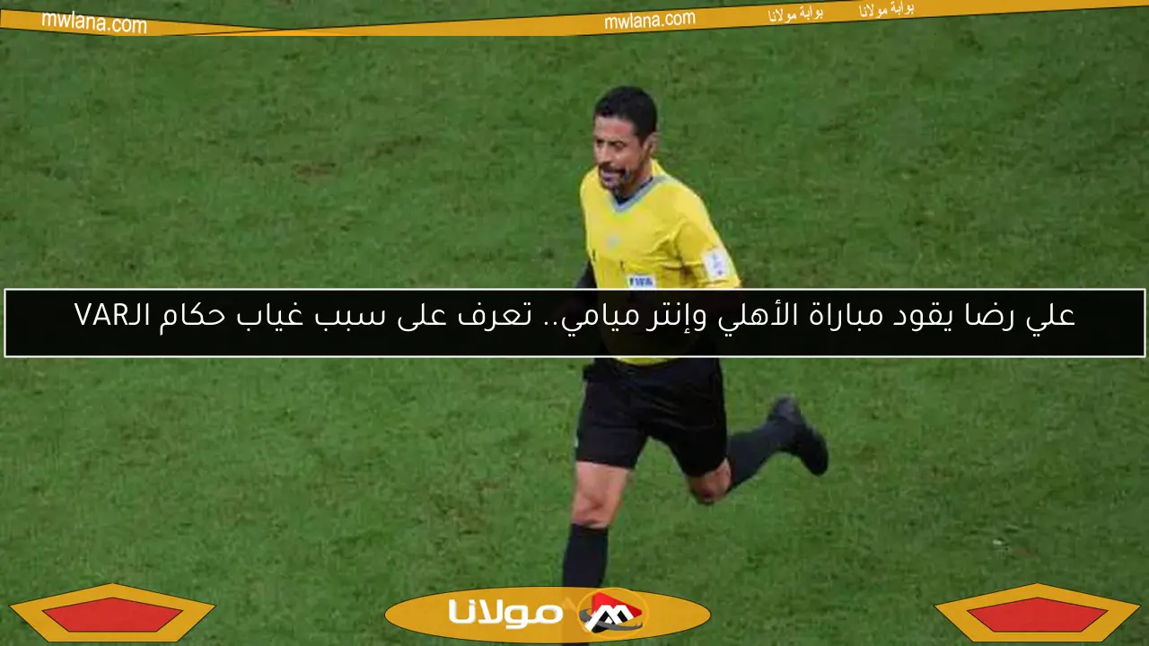 علي رضا يقود مباراة الأهلي وإنتر ميامي.. تعرف على سبب غياب حكام الـVAR
