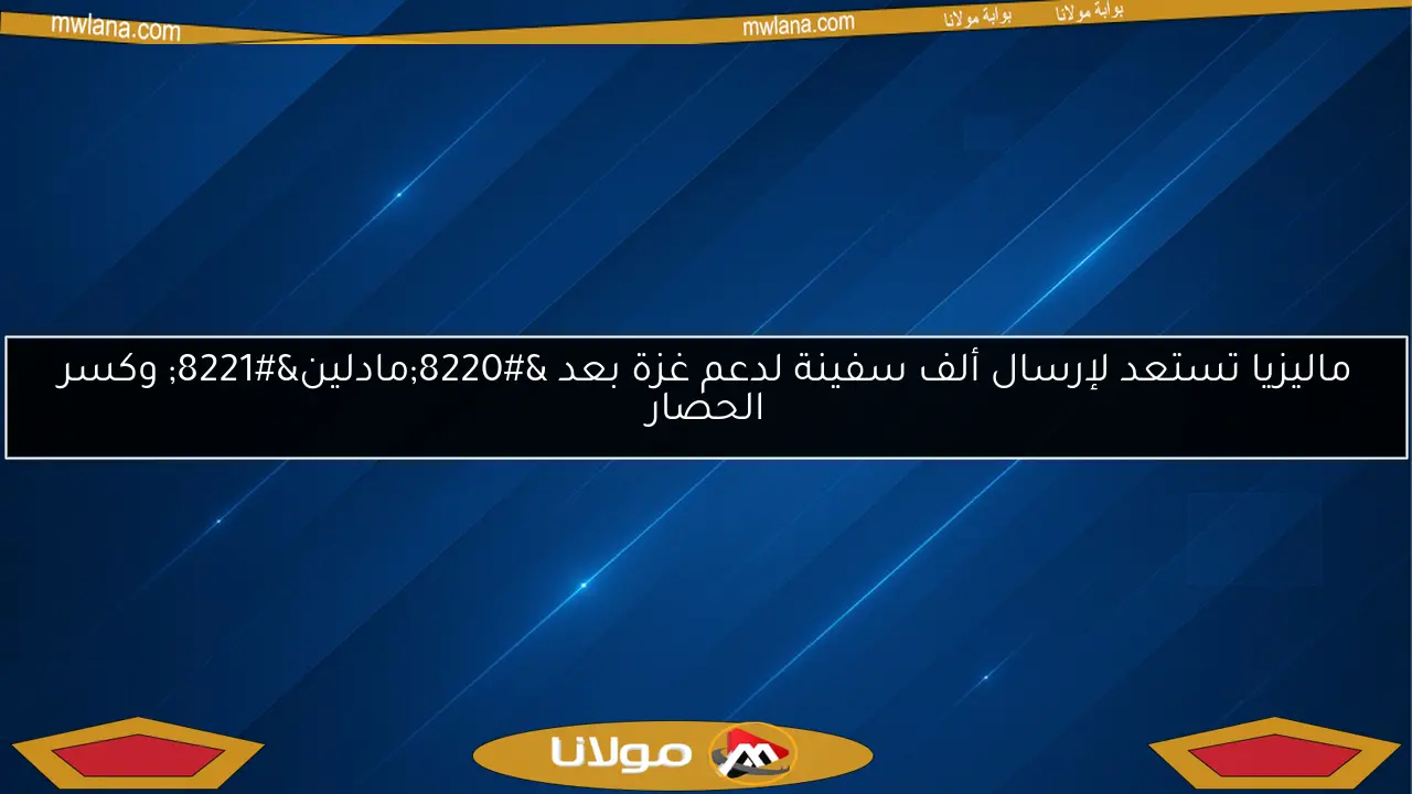 ماليزيا تستعد لإرسال ألف سفينة لدعم غزة بعد “مادلين” وكسر الحصار