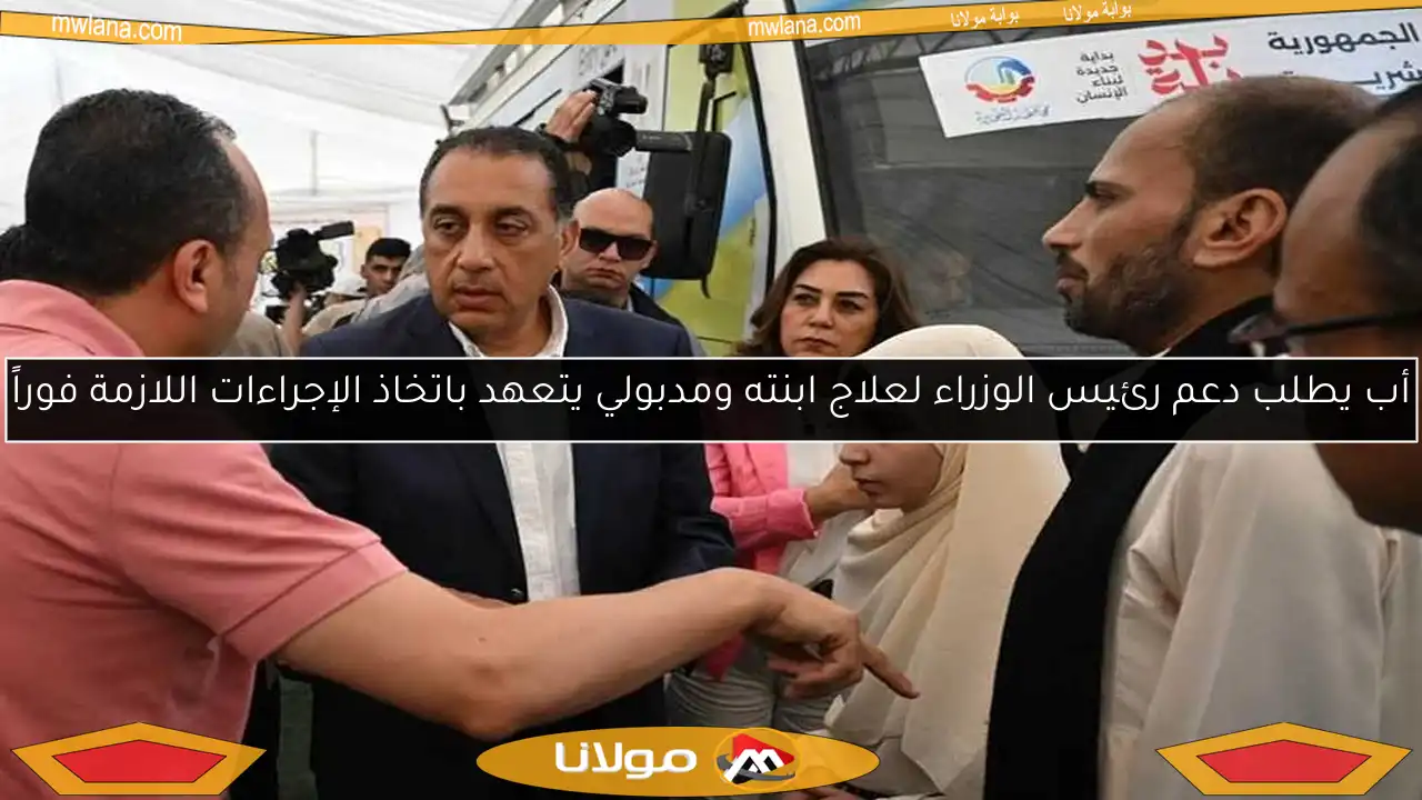 أب يطلب دعم رئيس الوزراء لعلاج ابنته ومدبولي يتعهد باتخاذ الإجراءات اللازمة فوراً