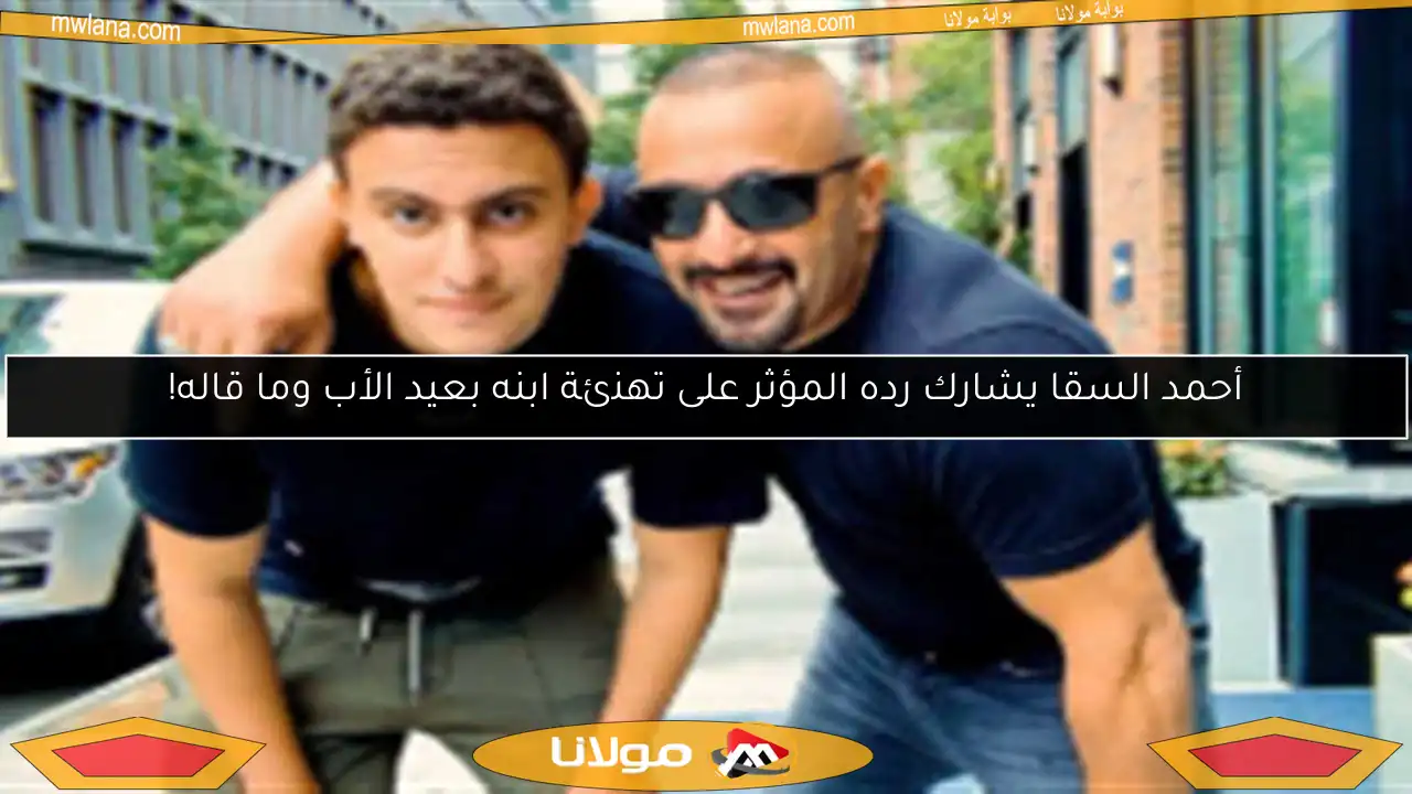 أحمد السقا يشارك رده المؤثر على تهنئة ابنه بعيد الأب وما قاله!