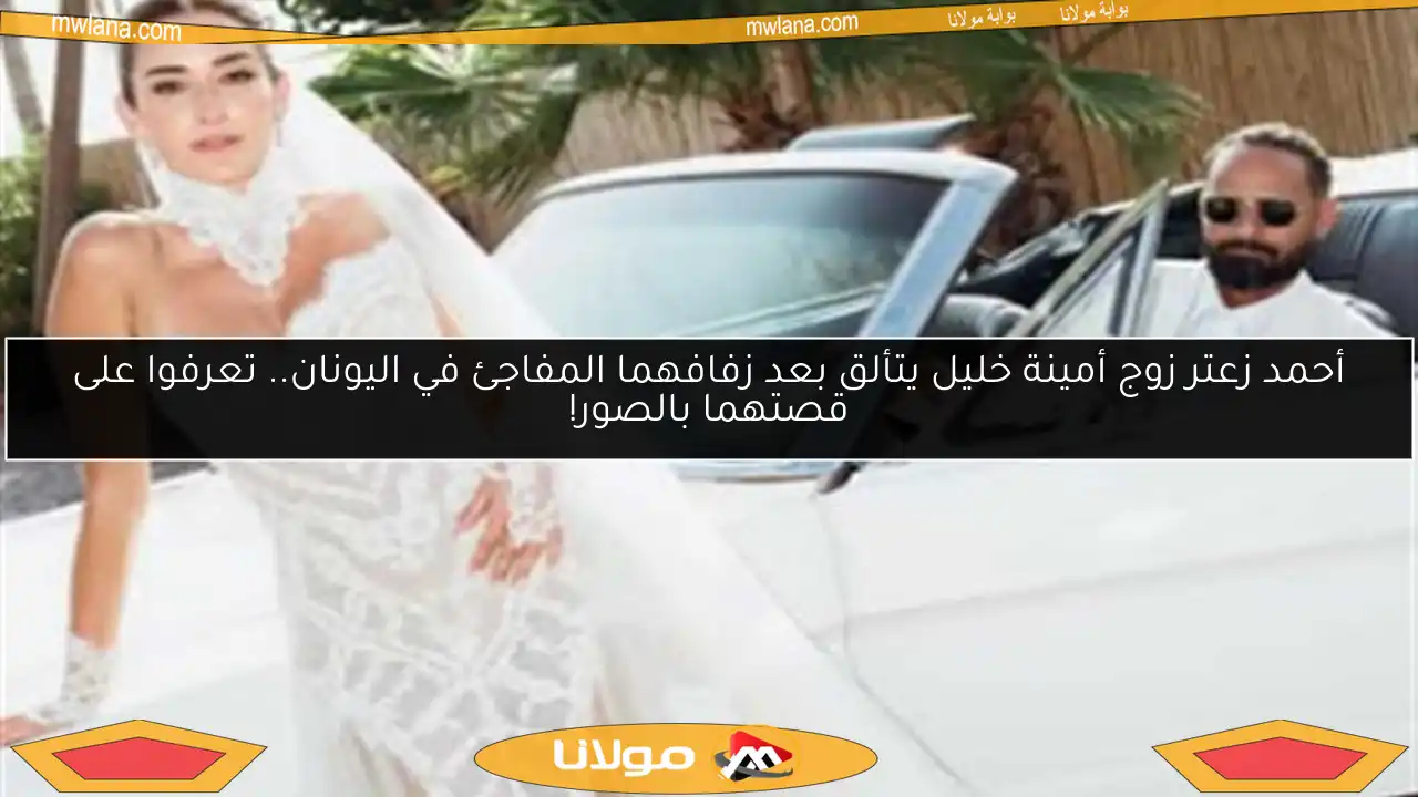 أحمد زعتر زوج أمينة خليل يتألق بعد زفافهما المفاجئ في اليونان.. تعرفوا على قصتهما بالصور!