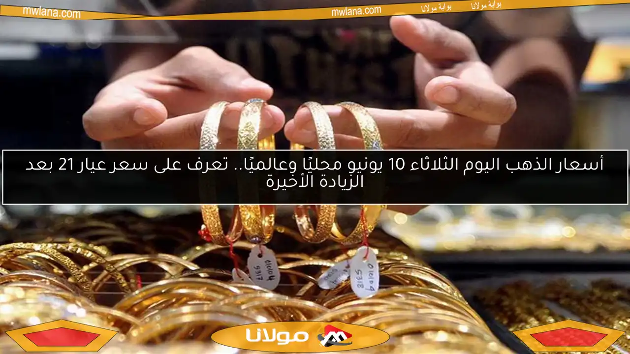 أسعار الذهب اليوم الثلاثاء 10 يونيو محليًا وعالميًا.. تعرف على سعر عيار 21 بعد الزيادة الأخيرة