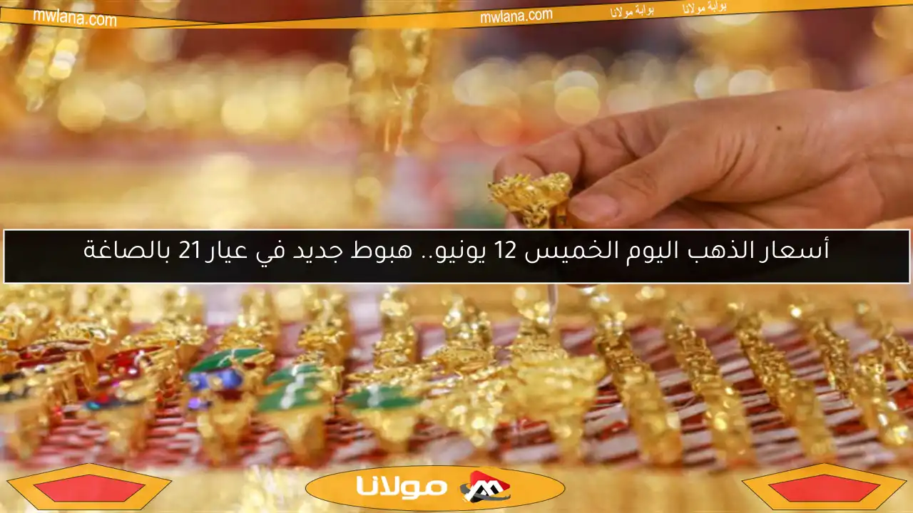 أسعار الذهب اليوم الخميس 12 يونيو.. هبوط جديد في عيار 21 بالصاغة