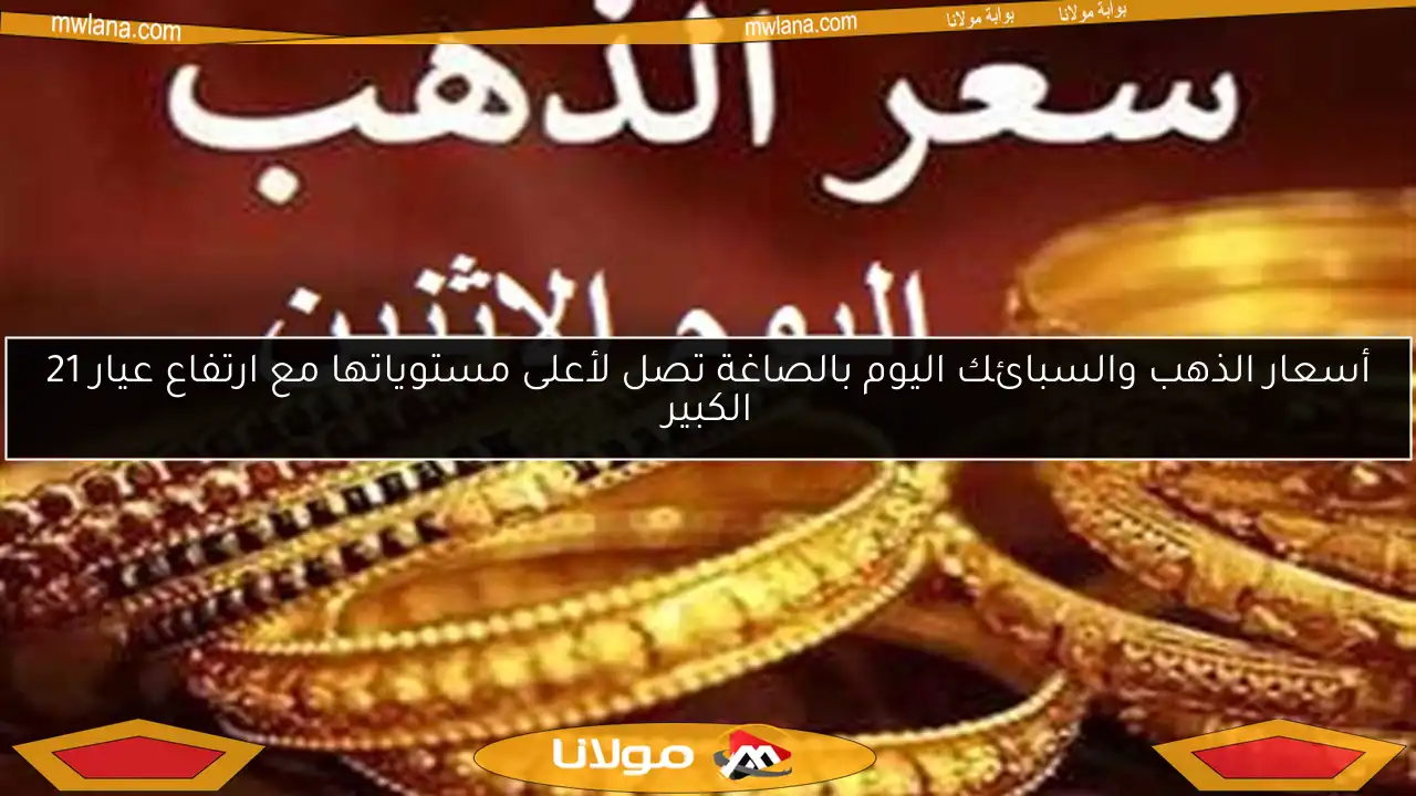 أسعار الذهب والسبائك اليوم بالصاغة تصل لأعلى مستوياتها مع ارتفاع عيار 21 الكبير