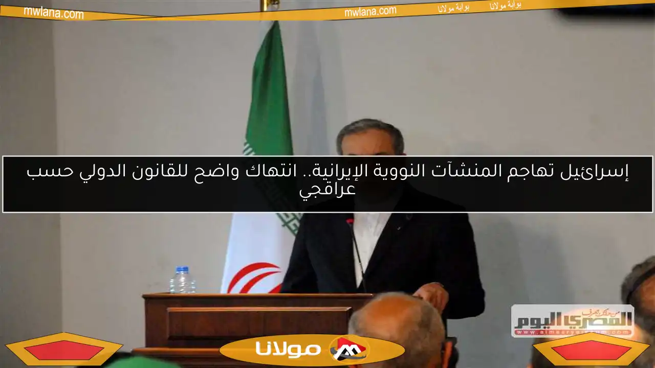 إسرائيل تهاجم المنشآت النووية الإيرانية.. انتهاك واضح للقانون الدولي حسب عراقجي
