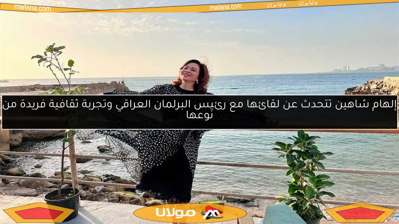 إلهام شاهين تتحدث عن لقائها مع رئيس البرلمان العراقي وتجربة ثقافية فريدة من نوعها