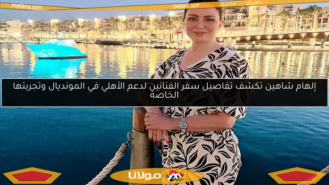 إلهام شاهين تكشف تفاصيل سفر الفنانين لدعم الأهلي في المونديال وتجربتها الخاصة