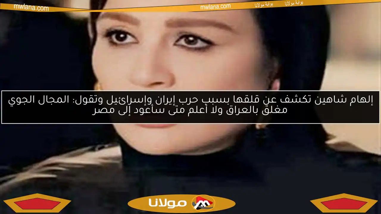 إلهام شاهين تكشف عن قلقها بسبب حرب إيران وإسرائيل وتقول: المجال الجوي مغلق بالعراق ولا أعلم متى سأعود إلى مصر