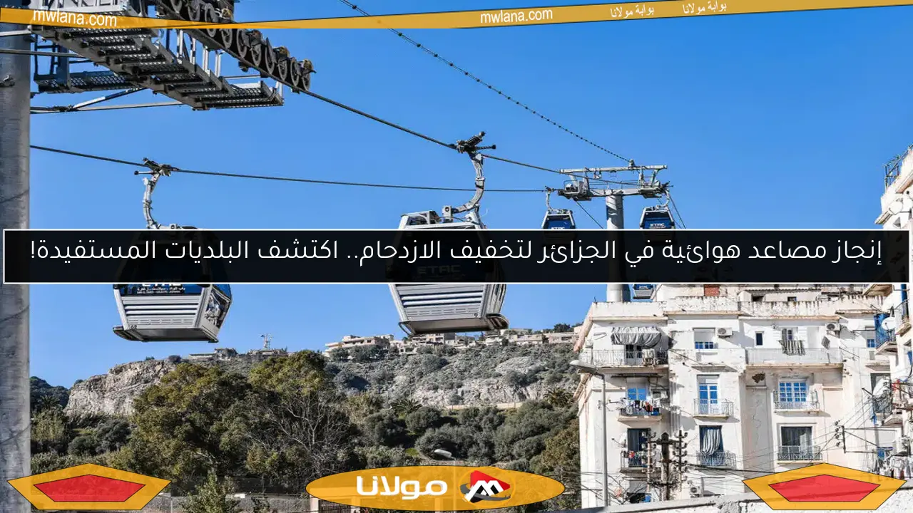 إنجاز مصاعد هوائية في الجزائر لتخفيف الازدحام.. اكتشف البلديات المستفيدة!