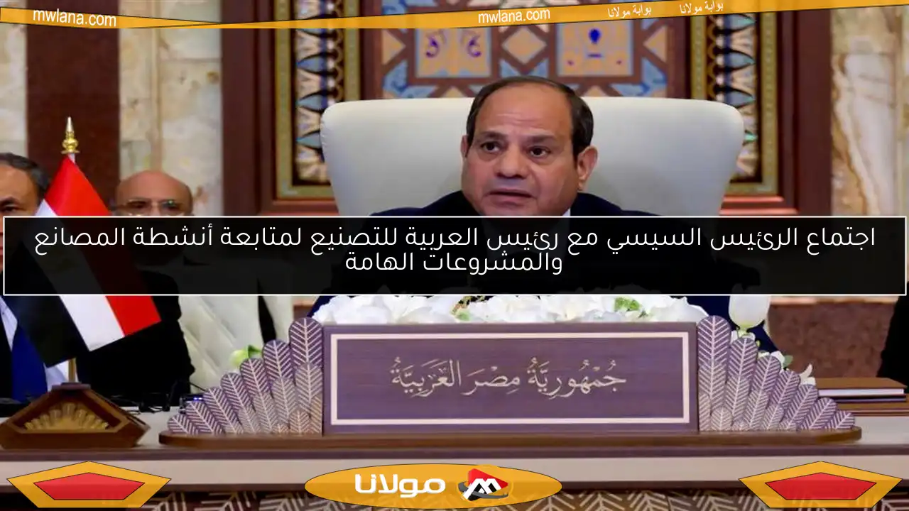 اجتماع الرئيس السيسي مع رئيس العربية للتصنيع لمتابعة أنشطة المصانع والمشروعات الهامة