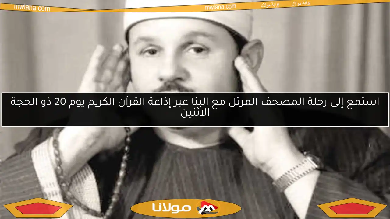 استمع إلى رحلة المصحف المرتل مع البنا عبر إذاعة القرآن الكريم يوم 20 ذو الحجة الاثنين