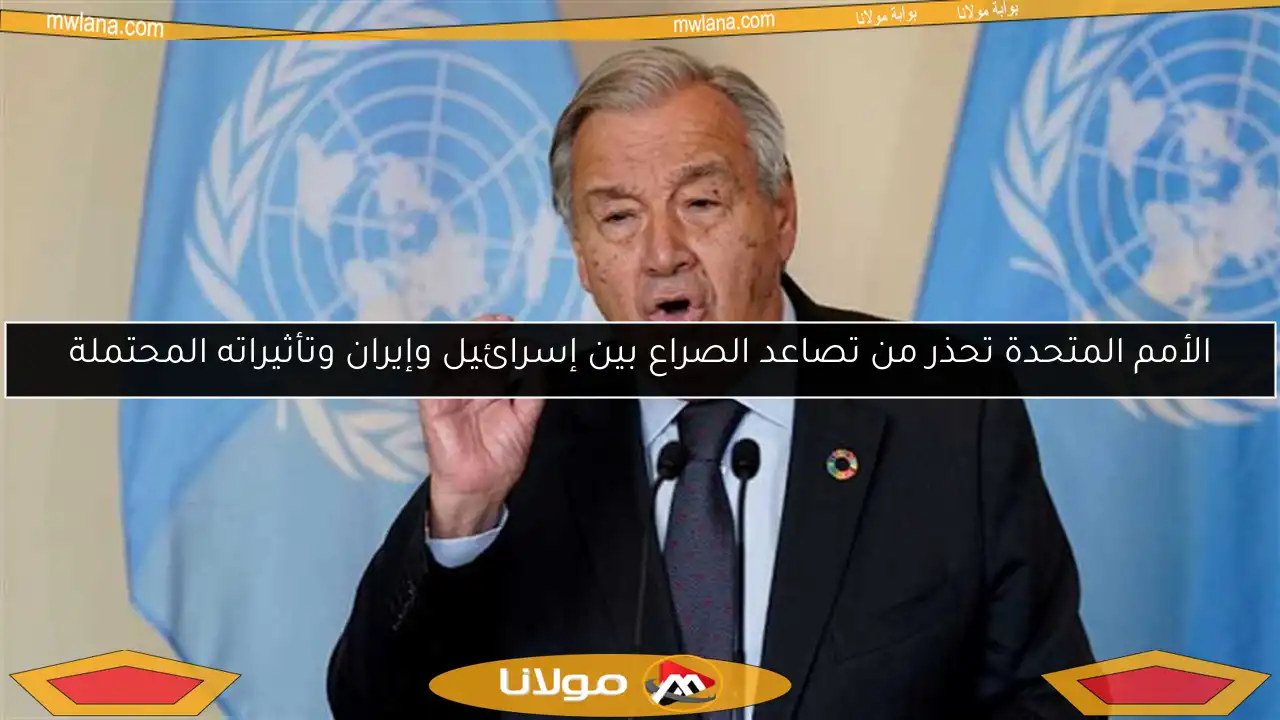الأمم المتحدة تحذر من تصاعد الصراع بين إسرائيل وإيران وتأثيراته المحتملة