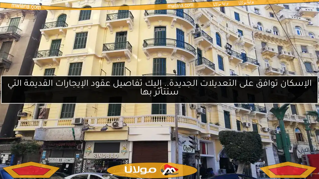 الإسكان توافق على التعديلات الجديدة.. إليك تفاصيل عقود الإيجارات القديمة التي ستتأثر بها