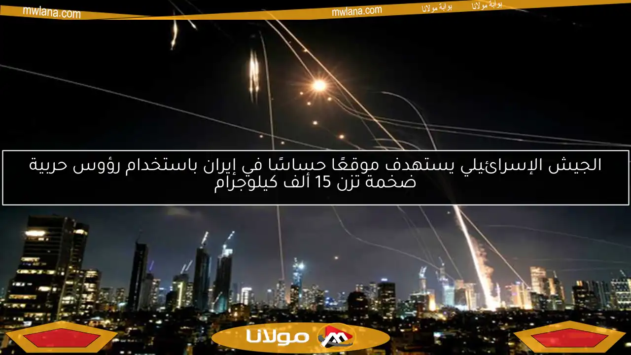 الجيش الإسرائيلي يستهدف موقعًا حساسًا في إيران باستخدام رؤوس حربية ضخمة تزن 15 ألف كيلوجرام