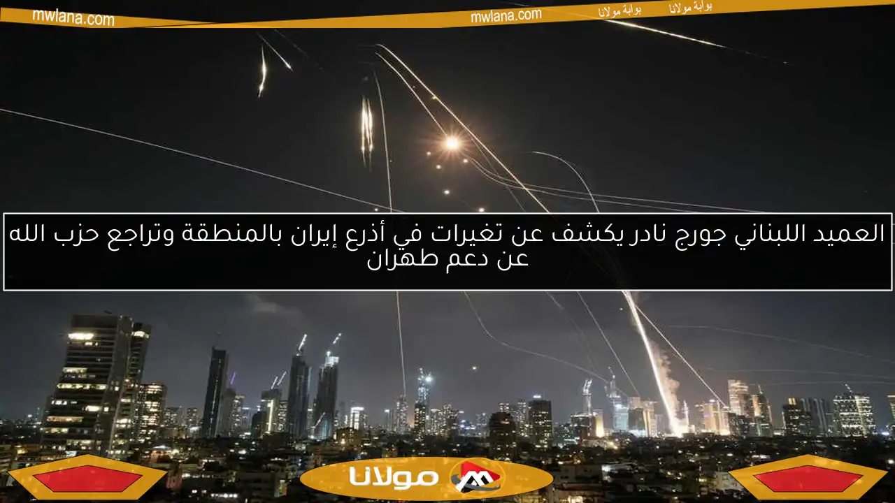 العميد اللبناني جورج نادر يكشف عن تغيرات في أذرع إيران بالمنطقة وتراجع حزب الله عن دعم طهران