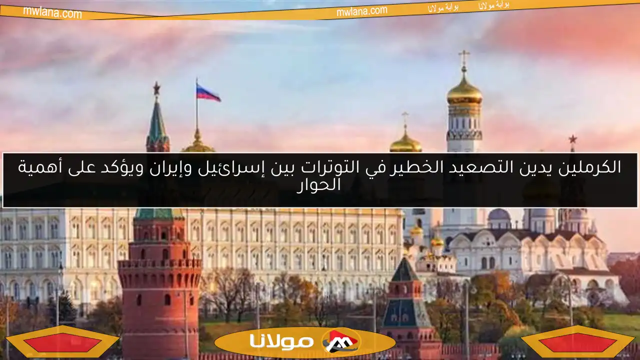 الكرملين يدين التصعيد الخطير في التوترات بين إسرائيل وإيران ويؤكد على أهمية الحوار