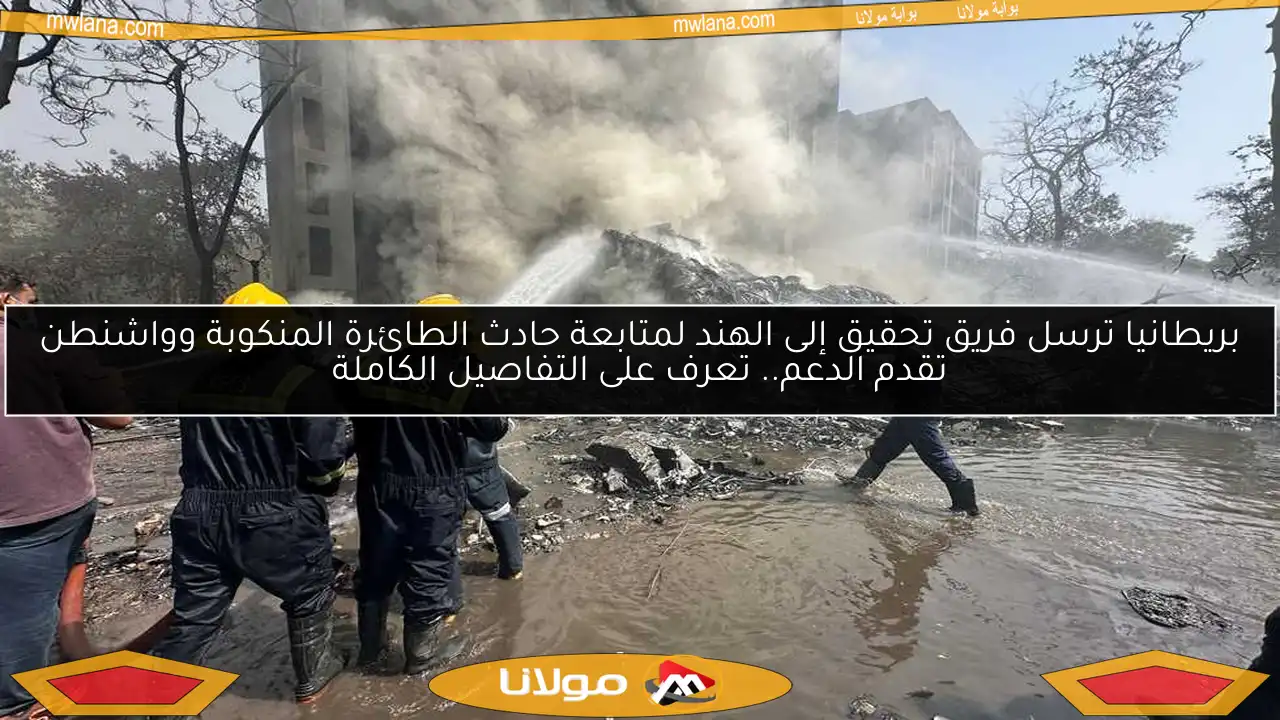 بريطانيا ترسل فريق تحقيق إلى الهند لمتابعة حادث الطائرة المنكوبة وواشنطن تقدم الدعم.. تعرف على التفاصيل الكاملة
