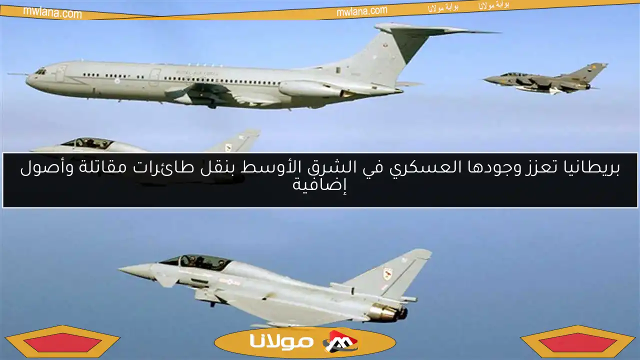 بريطانيا تعزز وجودها العسكري في الشرق الأوسط بنقل طائرات مقاتلة وأصول إضافية