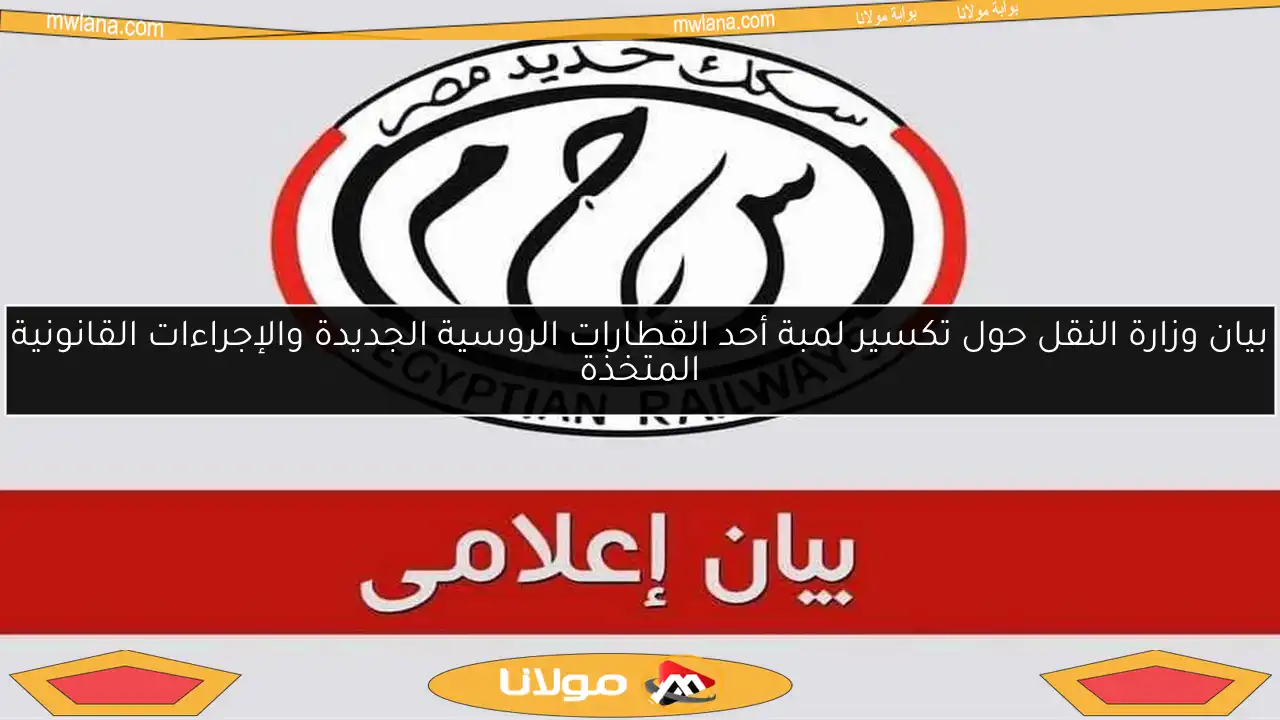 بيان وزارة النقل حول تكسير لمبة أحد القطارات الروسية الجديدة والإجراءات القانونية المتخذة