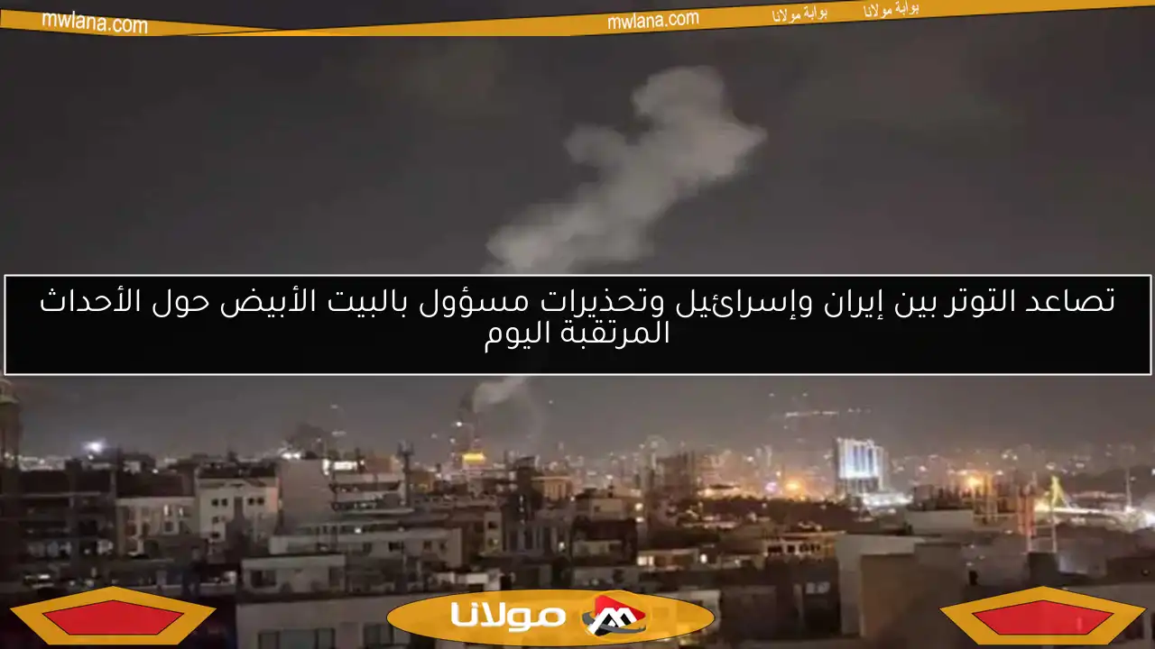 تصاعد التوتر بين إيران وإسرائيل وتحذيرات مسؤول بالبيت الأبيض حول الأحداث المرتقبة اليوم