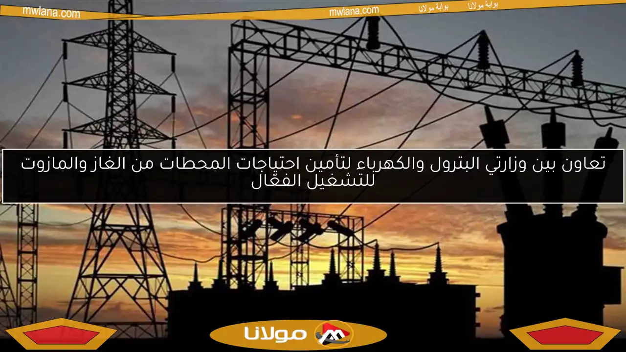 تعاون بين وزارتي البترول والكهرباء لتأمين احتياجات المحطات من الغاز والمازوت للتشغيل الفعّال