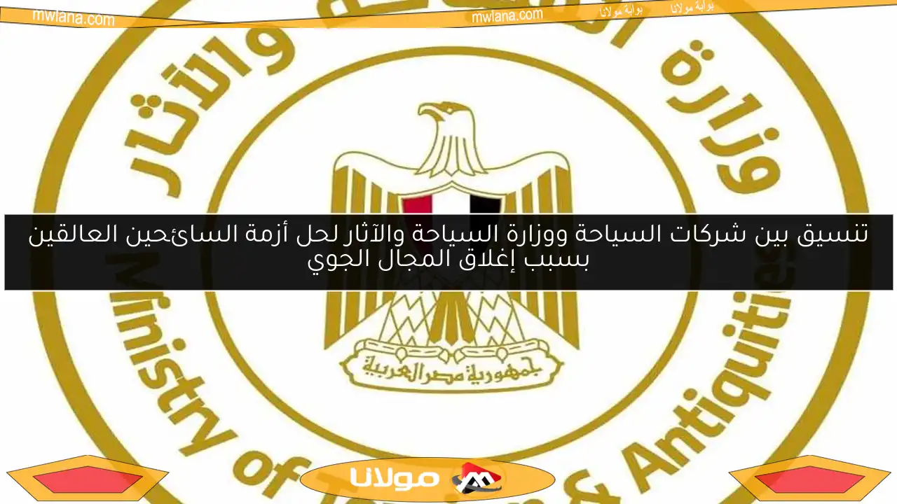 تنسيق بين شركات السياحة ووزارة السياحة والآثار لحل أزمة السائحين العالقين بسبب إغلاق المجال الجوي