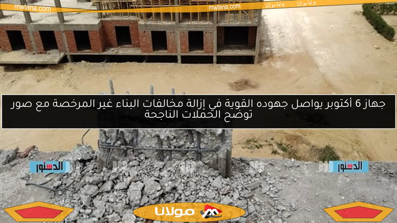 جهاز 6 أكتوبر يواصل جهوده القوية في إزالة مخالفات البناء غير المرخصة مع صور توضح الحملات الناجحة