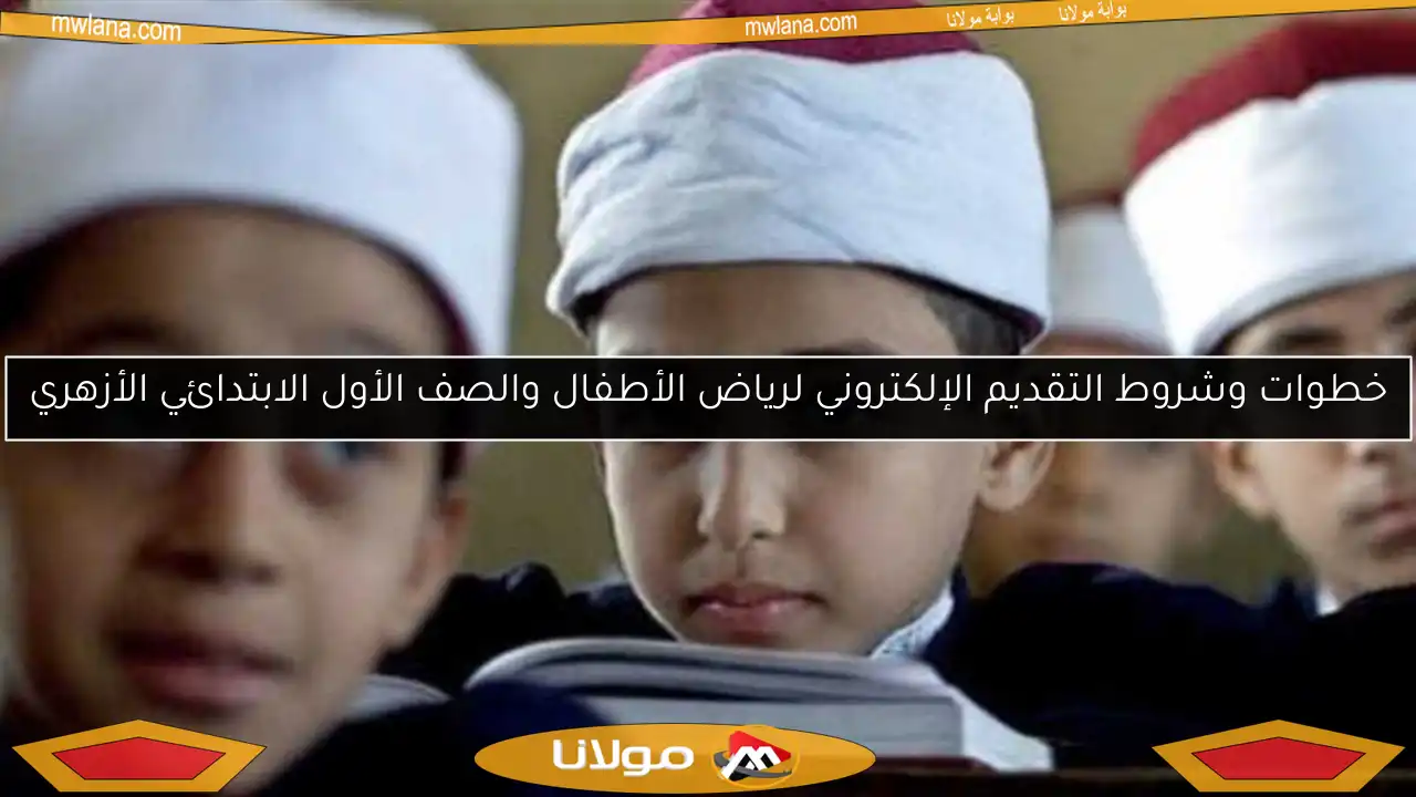 خطوات وشروط التقديم الإلكتروني لرياض الأطفال والصف الأول الابتدائي الأزهري