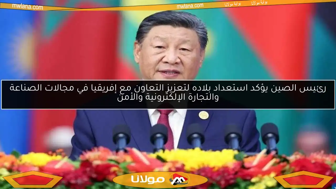 رئيس الصين يؤكد استعداد بلاده لتعزيز التعاون مع إفريقيا في مجالات الصناعة والتجارة الإلكترونية والأمن