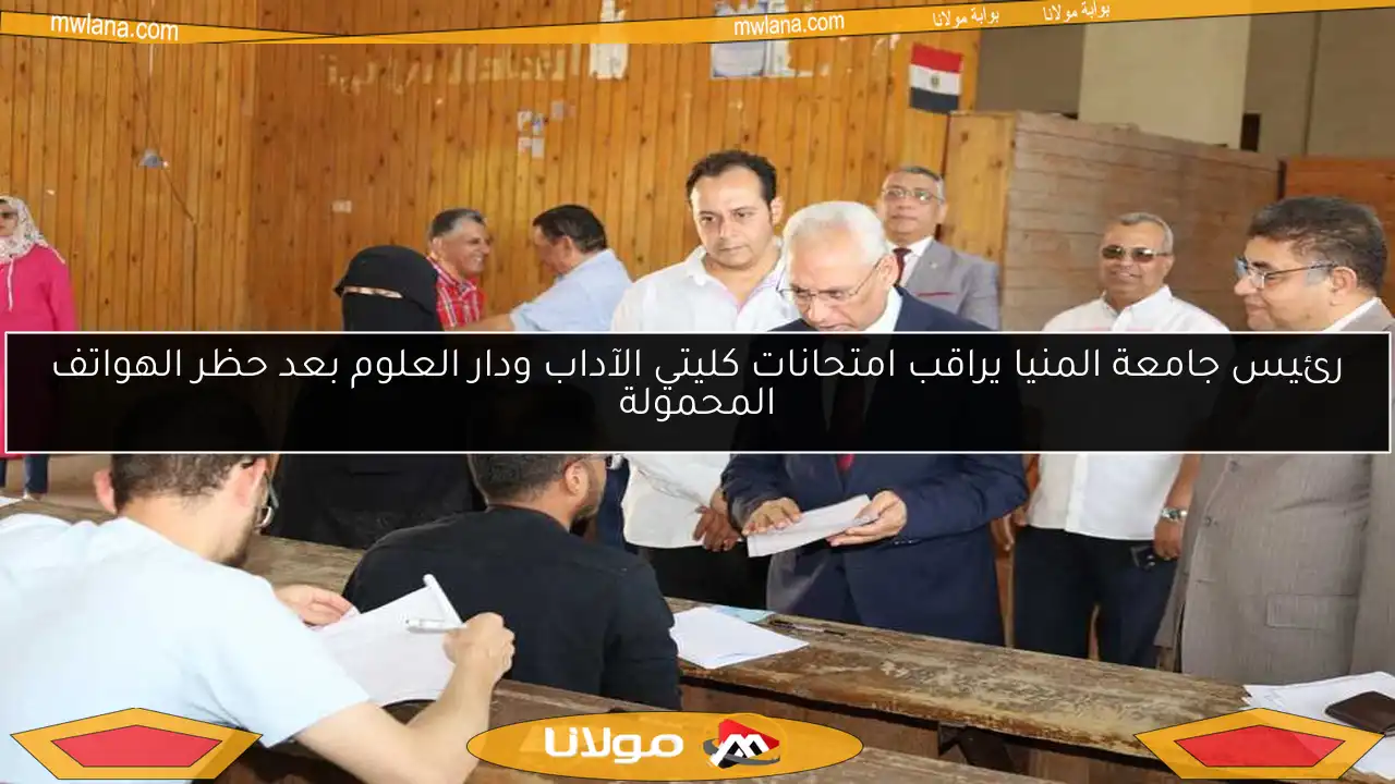 رئيس جامعة المنيا يراقب امتحانات كليتي الآداب ودار العلوم بعد حظر الهواتف المحمولة