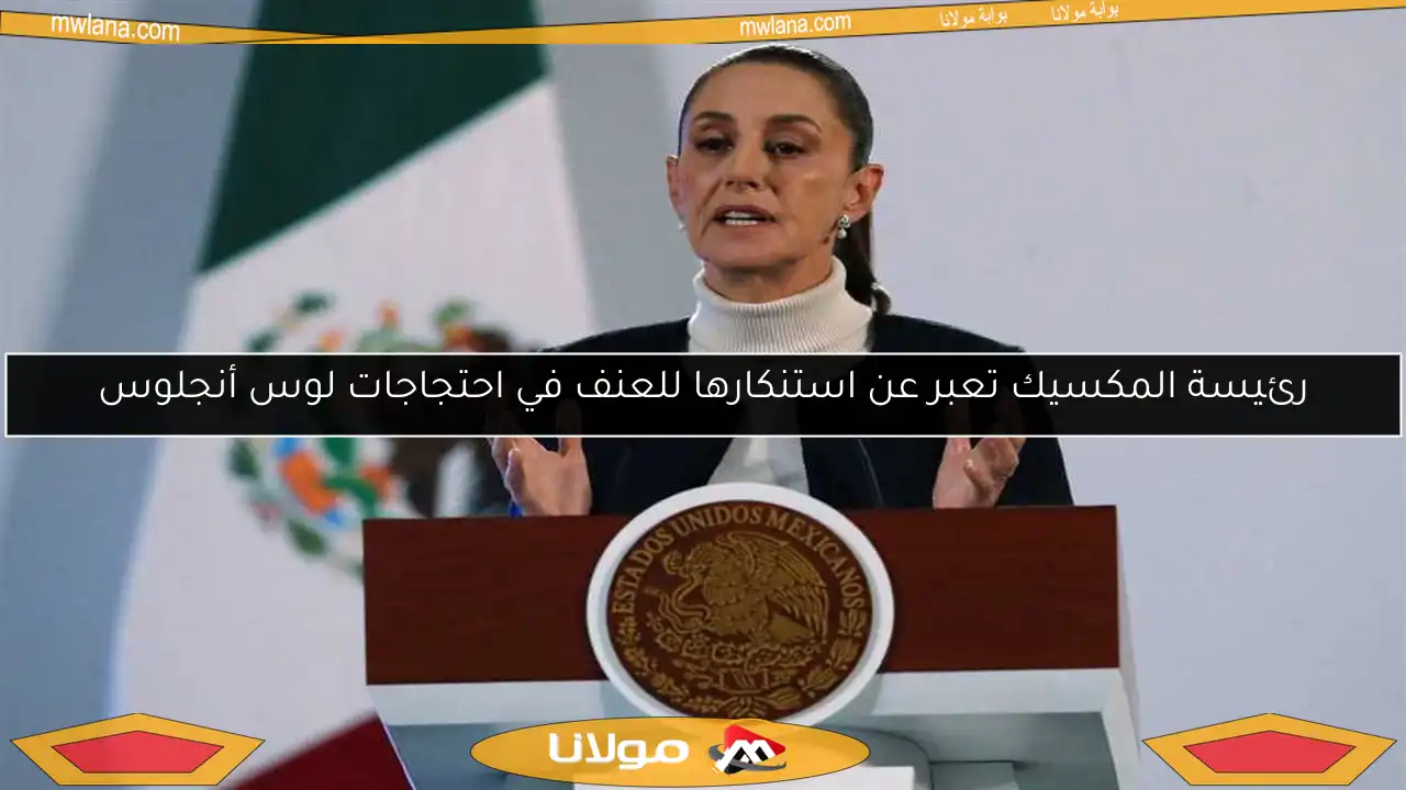رئيسة المكسيك تعبر عن استنكارها للعنف في احتجاجات لوس أنجلوس