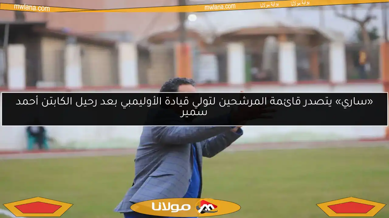 «ساري» يتصدر قائمة المرشحين لتولي قيادة الأوليمبي بعد رحيل الكابتن أحمد سمير