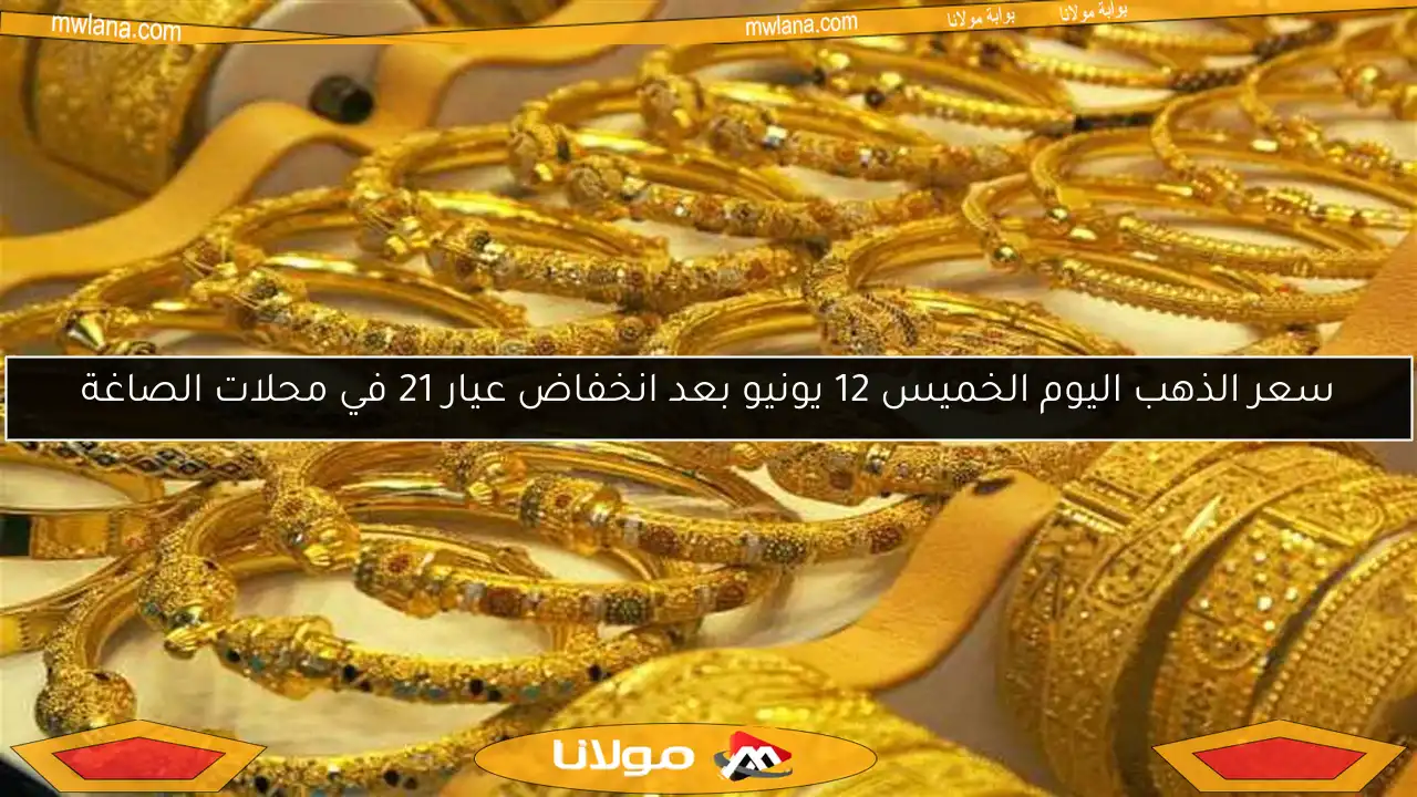 سعر الذهب اليوم الخميس 12 يونيو بعد انخفاض عيار 21 في محلات الصاغة