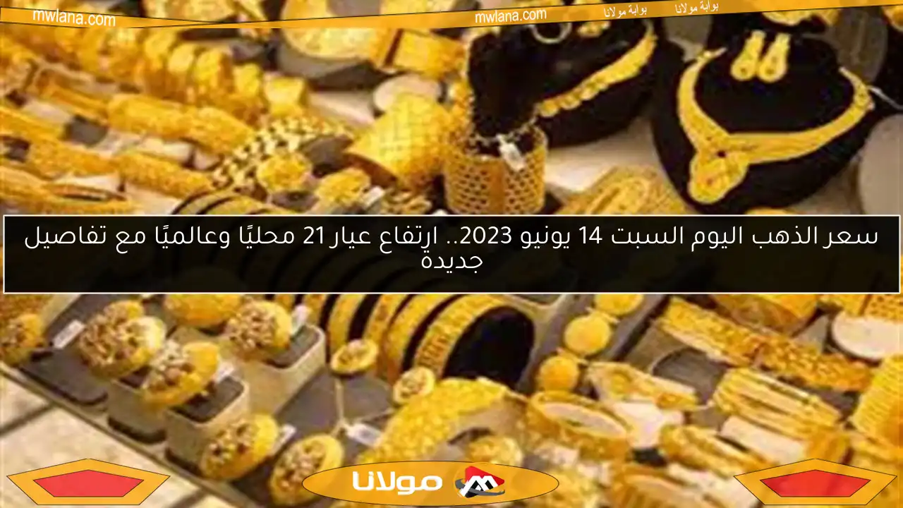 سعر الذهب اليوم السبت 14 يونيو 2023.. ارتفاع عيار 21 محليًا وعالميًا مع تفاصيل جديدة