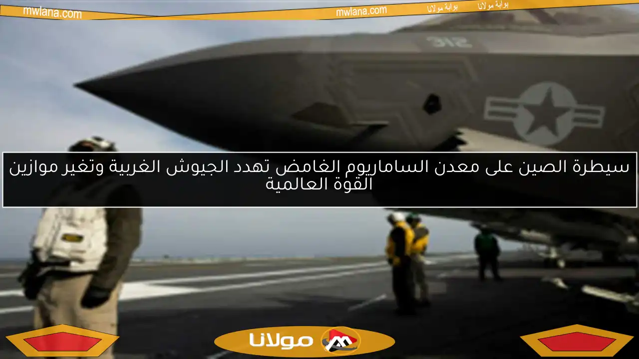 سيطرة الصين على معدن الساماريوم الغامض تهدد الجيوش الغربية وتغير موازين القوة العالمية